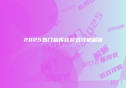 2025热门指挥官游戏攻略解析