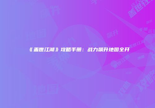 《盖世江湖》攻略手册：战力飙升地图全开