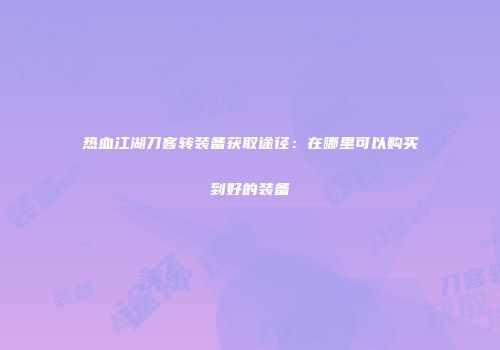 热血江湖刀客转装备获取途径：在哪里可以购买到好的装备