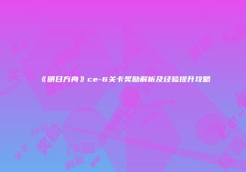 《明日方舟》ce-6关卡奖励解析及经验提升攻略