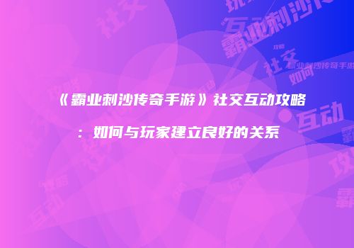 《霸业刺沙传奇手游》社交互动攻略：如何与玩家建立良好的关系