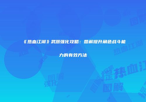 《热血江湖》武器强化攻略：图解提升角色战斗能力的有效方法