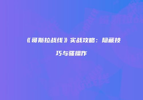 《哥斯拉战线》实战攻略：隐藏技巧与骚操作