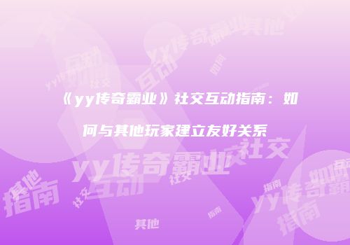 《yy传奇霸业》社交互动指南：如何与其他玩家建立友好关系