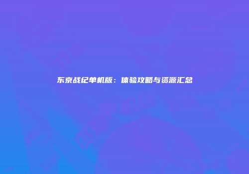 东京战纪单机版：体验攻略与资源汇总