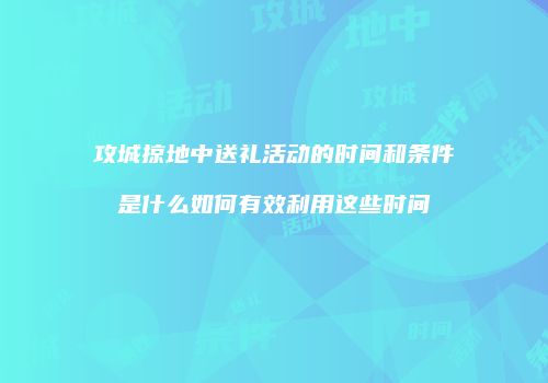 攻城掠地中送礼活动的时间和条件是什么如何有效利用这些时间