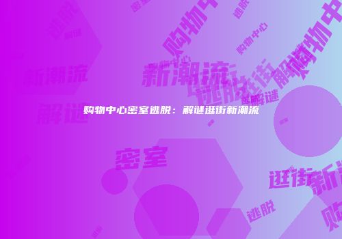 购物中心密室逃脱：解谜逛街新潮流