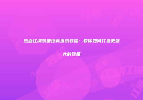 热血江湖装备提真进阶教程：教你如何打造更强大的装备