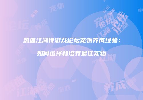 热血江湖传游戏论坛宠物养成经验:如何选择和培养最佳宠物