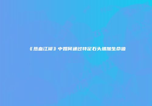 《热血江湖》中如何通过特定石头增加生命值