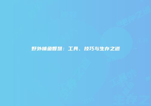 野外捕鱼智慧：工具、技巧与生存之道