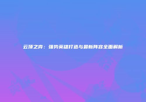 云顶之弈：强势英雄打造与最新阵容全面解析
