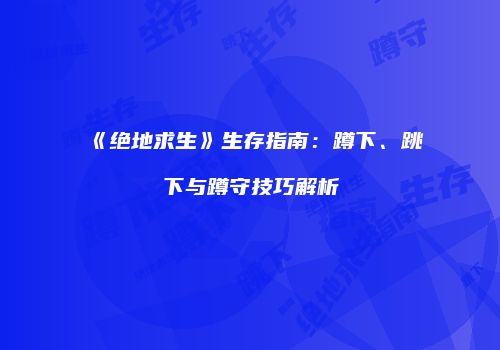 《绝地求生》生存指南：蹲下、跳下与蹲守技巧解析