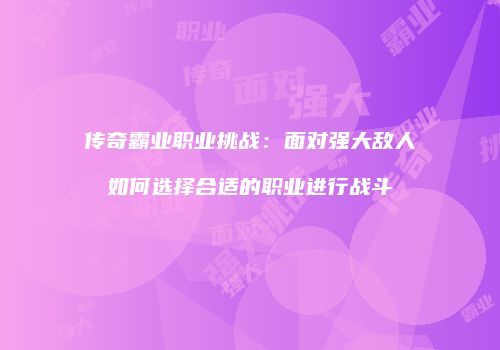 传奇霸业职业挑战：面对强大敌人如何选择合适的职业进行战斗