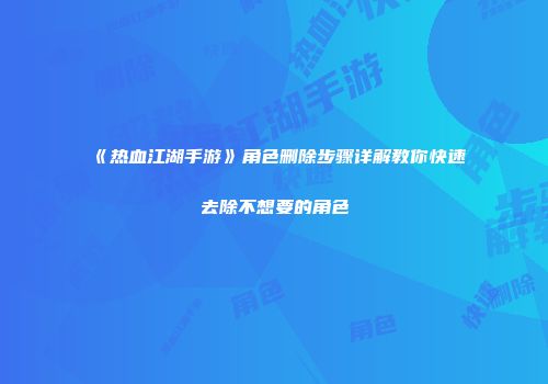 《热血江湖手游》角色删除步骤详解教你快速去除不想要的角色