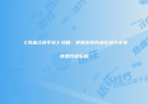 《热血江湖手游》攻略：掌握游戏内送花技巧享受快速升级乐趣