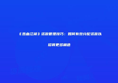 《热血江湖》资源管理技巧：如何有效分配资源以招募更多角色