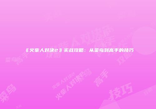 《火柴人对决2》实战攻略：从菜鸟到高手的技巧