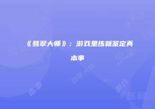 《翡翠大师》：游戏里练就鉴定真本事