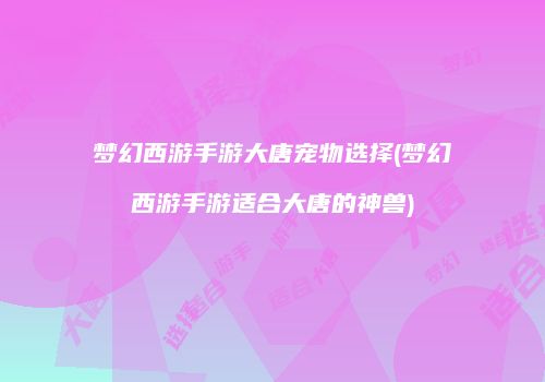 梦幻西游手游大唐宠物选择(梦幻西游手游适合大唐的神兽)