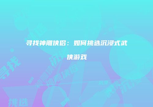寻找神雕侠侣：如何挑选沉浸式武侠游戏