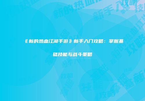 《新的热血江湖手游》新手入门攻略:掌握基础技能与战斗策略