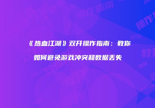 《热血江湖》双开操作指南：教你如何避免游戏冲突和数据丢失