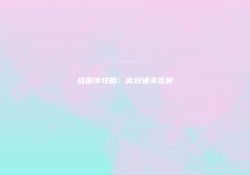 战国传攻略：高效通关乱世