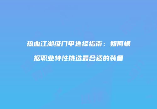 热血江湖级门甲选择指南：如何根据职业特性挑选最合适的装备