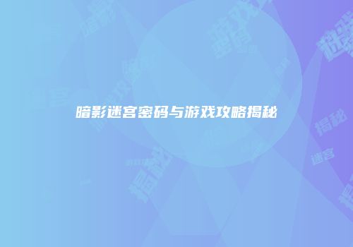 暗影迷宫密码与游戏攻略揭秘