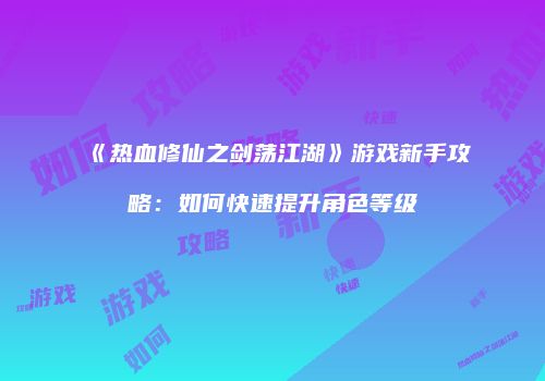 《热血修仙之剑荡江湖》游戏新手攻略：如何快速提升角色等级