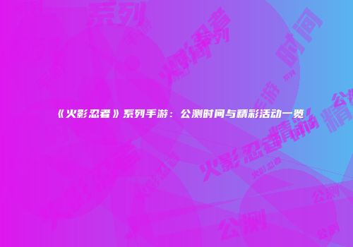 《火影忍者》系列手游：公测时间与精彩活动一览
