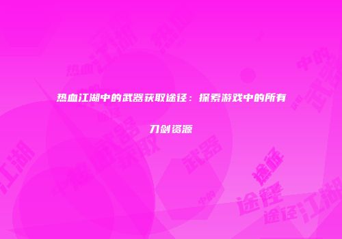 热血江湖中的武器获取途径：探索游戏中的所有刀剑资源