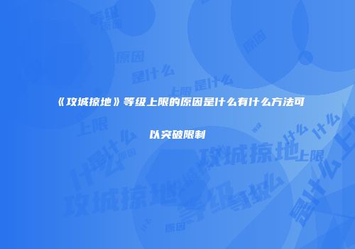 《攻城掠地》等级上限的原因是什么有什么方法可以突破限制