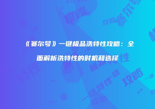 《赛尔号》一键极品洗特性攻略：全面解析洗特性的时机和选择