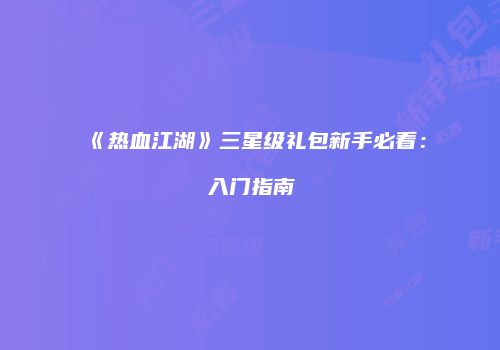 《热血江湖》三星级礼包新手必看：入门指南