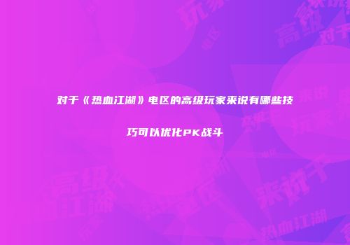 对于《热血江湖》电区的高级玩家来说有哪些技巧可以优化PK战斗