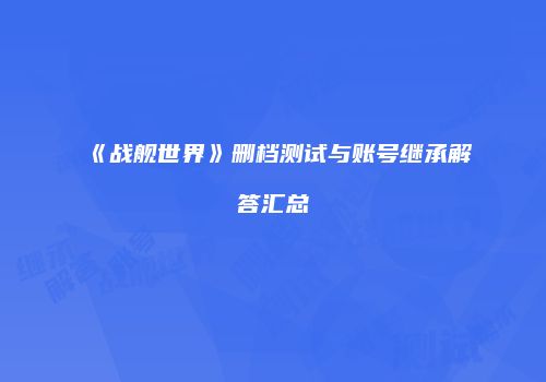 《战舰世界》删档测试与账号继承解答汇总