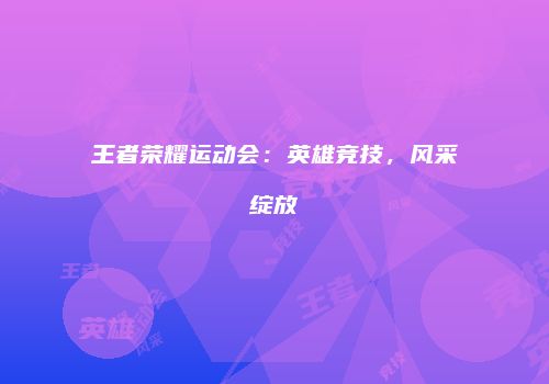 王者荣耀运动会：英雄竞技，风采绽放