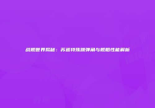 战舰世界揭秘：苏巡特殊跳弹角与舰船性能解析