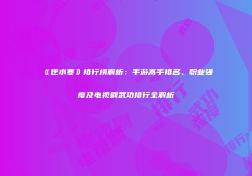 《逆水寒》排行榜解析：手游高手排名、职业强度及电视剧武功排行全解析