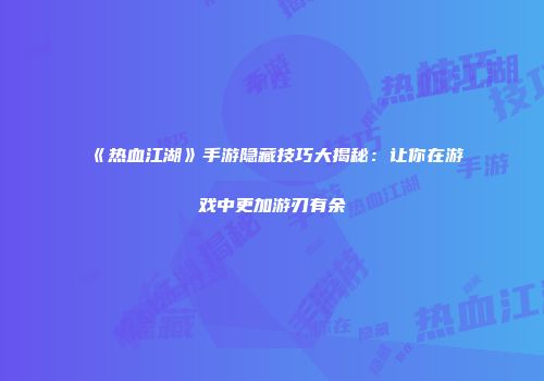 《热血江湖》手游隐藏技巧大揭秘：让你在游戏中更加游刃有余