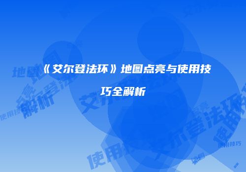 《艾尔登法环》地图点亮与使用技巧全解析