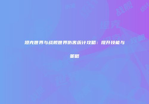 坦克世界与战舰世界伤害统计攻略：提升技能与策略