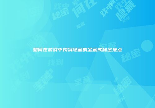 如何在游戏中找到隐藏的宝藏或秘密地点