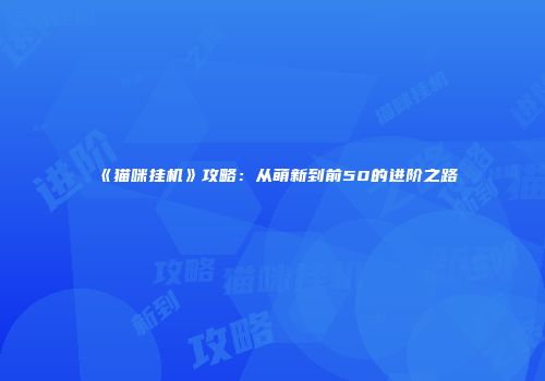《猫咪挂机》攻略：从萌新到前50的进阶之路