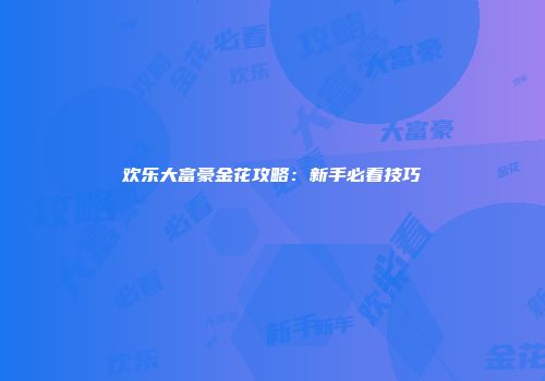 欢乐大富豪金花攻略：新手必看技巧