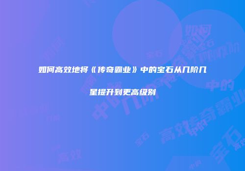 如何高效地将《传奇霸业》中的宝石从几阶几星提升到更高级别