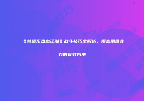 《林耀东热血江湖》战斗技巧全解析：提高角色实力的有效方法