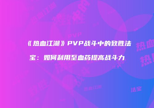《热血江湖》PVP战斗中的致胜法宝：如何利用至血药提高战斗力
